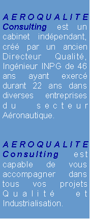 Zone de Texte: AEROQUALITE  Consulting est un cabinet indpendant, cr par un ancien Directeur Qualit, Ingnieur INPG de 46 ans ayant exerc durant 22 ans dans diverses entreprises du secteur Aronautique. AEROQUALITE Consulting est capable de vous accompagner dans tous vos projets Qualit et Industrialisation.